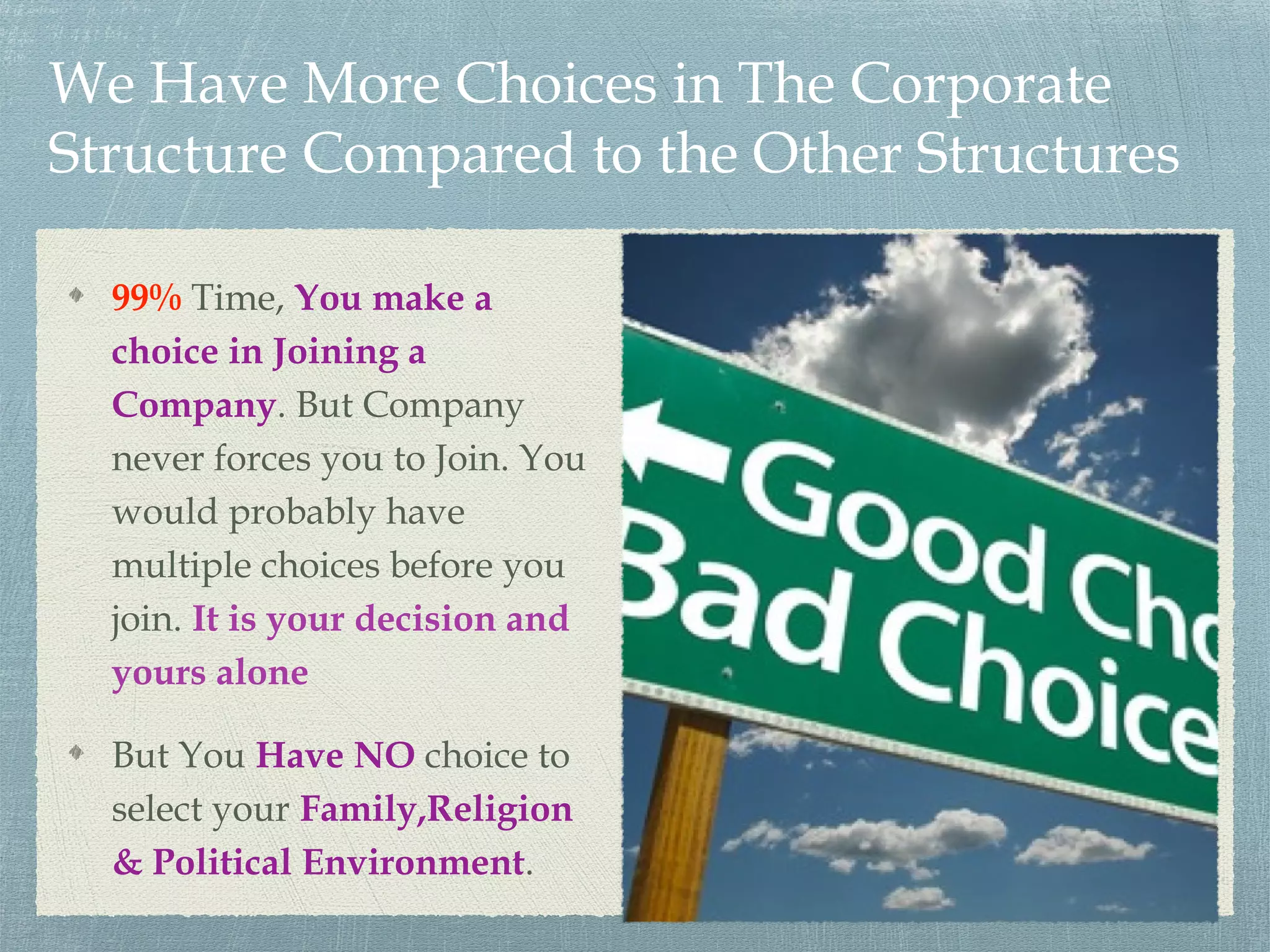 We Have More Choices in The Corporate
Structure Compared to the Other Structures
99% Time, You make a
choice in Joining a
Company. But Company
never forces you to Join. You
would probably have
multiple choices before you
join. It is your decision and
yours alone
But You Have NO choice to
select your Family,Religion
& Political Environment.
 