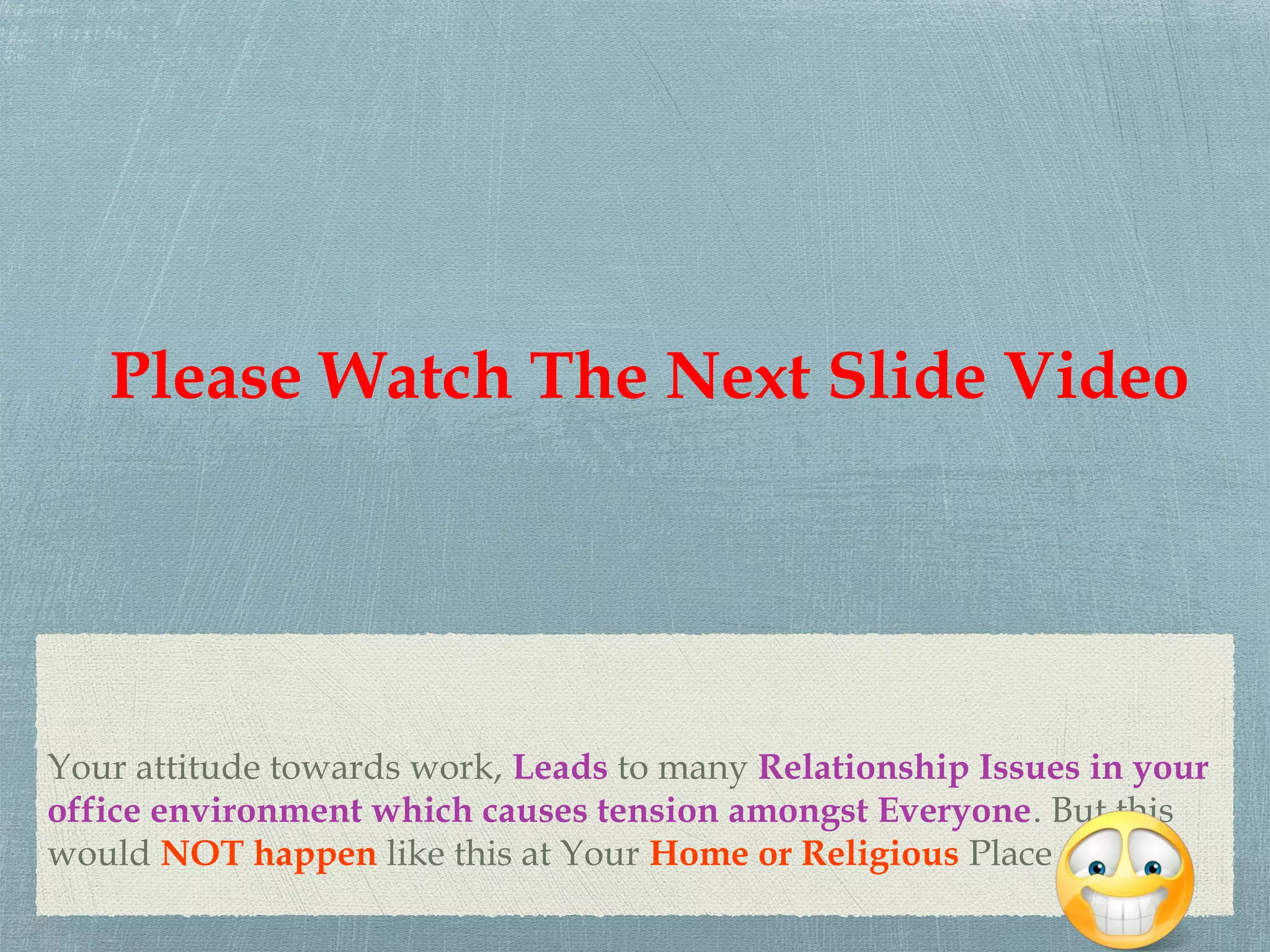 Your attitude towards work, Leads to many Relationship Issues in your
office environment which causes tension amongst Everyone. But this
would NOT happen like this at Your Home or Religious Place
Please Watch The Next Slide Video
 