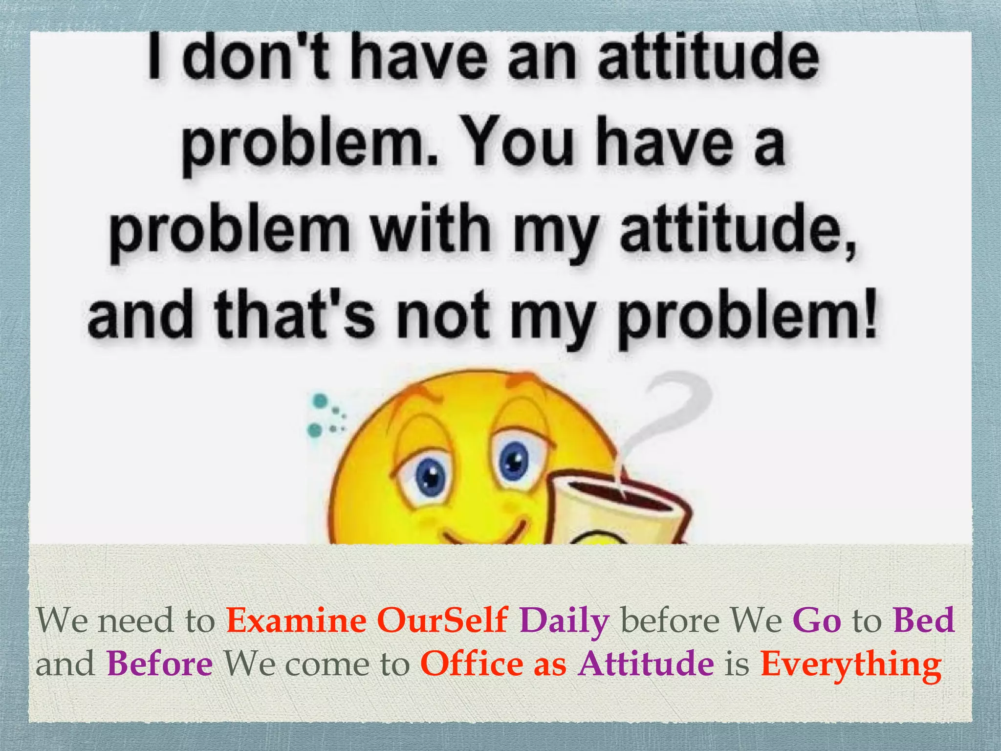 We need to Examine OurSelf Daily before We Go to Bed
and Before We come to Office as Attitude is Everything
 