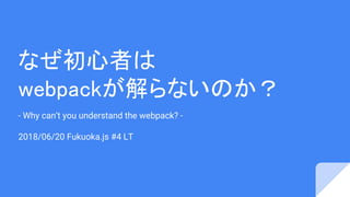 なぜ初心者は
webpackが解らないのか？
- Why can’t you understand the webpack? -
2018/06/20 Fukuoka.js #4 LT
 