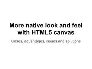 More native look and feel
  with HTML5 canvas
Cases, advantages, issues and solutions
 