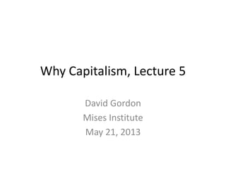 Why Capitalism, Lecture 5
David Gordon
Mises Institute
May 21, 2013
 