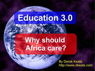 By Derek Keats http://www.dkeats.com Education 3.0 Why should  Africa care? 