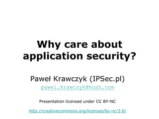 Why care about application security? Paweł Krawczyk (IPSec.pl) pawel.krawczyk@hush.com Presentation licensed under CC BY-NC http://creativecommons.org/licenses/by-nc/3.0/ 