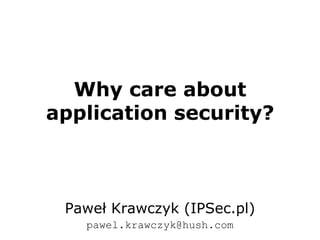 Why care about application security? Paweł Krawczyk (IPSec.pl) pawel.krawczyk@hush.com 