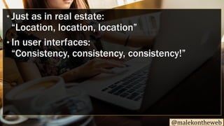 @malekontheweb
• Just as in real estate:
“Location, location, location”
• In user interfaces:
“Consistency, consistency, c...