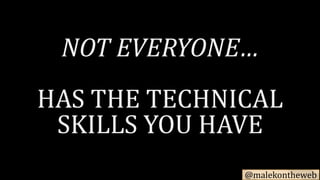@malekontheweb
NOT EVERYONE…
HAS THE TECHNICAL
SKILLS YOU HAVE
 