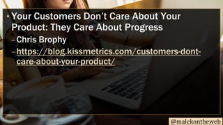 @malekontheweb
Your Customers Don’t Care About Your•
Product: They Care About Progress
Chris Brophy–
https://blog.kissmetr...