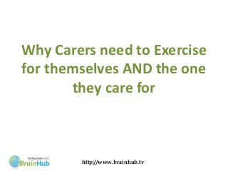 Why Carers need to Exercise
for themselves AND the one
       they care for



        http://www.brainhub.tv
 