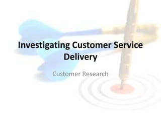 Investigating Customer Service 
Delivery 
Customer Research 
 