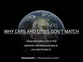 WHY CARS AND CITIES DON’T MATCH
Alexander Ståhle, CEO & PhD
alexander.stahle@spacescape.se
www.spacescape.se
SPACESCAPE ǀ URBAN RESEARCH & DESIGN
SPACESCAPE

 