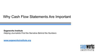 Why Cash Flow Statements Are Important
Sageworks Institute
Helping Journalists Find the Narrative Behind the Numbers
www.sageworksinstitute.org
 