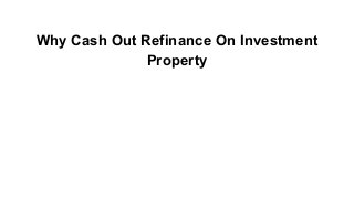 Why Cash Out Refinance On Investment
Property

 