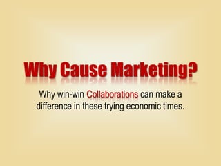 Why Cause Marketing? Why win-win Collaborations can make a difference in these trying economic times. 