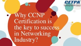 Why CCNP
Certification is
the key to success
in Networking
Industry?
 