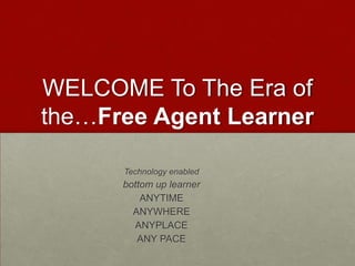 WELCOME To The Era of the…Free Agent LearnerTechnology enabled bottom up learnerANYTIMEANYWHEREANYPLACEANY PACE