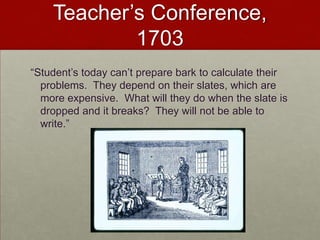 Teacher’s Conference, 1703“Student’s today can’t prepare bark to calculate their problems.  They depend on their slates, which are more expensive.  What will they do when the slate is dropped and it breaks?  They will not be able to write.”