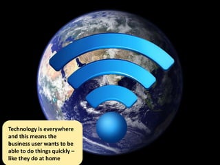 Technology is everywhere
and this means the
business user wants to be
able to do things quickly –
like they do at home
 