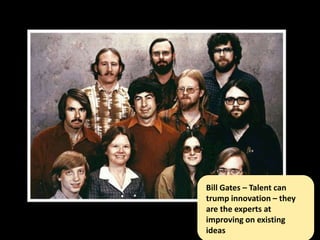 Bill Gates – Talent can
trump innovation – they
are the experts at
improving on existing
ideas
 