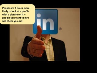 People are 7 times more
likely to look at a profile
with a picture on it –
people you want to hire
will check you out




                              ??
 