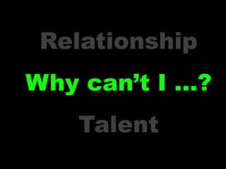 Relationship
Why can’t I …?
   Talent
 
