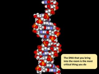 The DNA that you bring
into the room is the most
critical thing you do
 