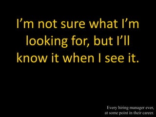 I’m not sure what I’m
  looking for, but I’ll
know it when I see it.


                 Every hiring manager ever,
                at some point in their career.
 