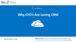 Live Webinar:
We will begin shortly Webinar Audio: You can dial the telephone numbers located on your
webinar panel. Or listen in using your microphone or computer speakers.
Why CFO’s Are Loving CRM
 