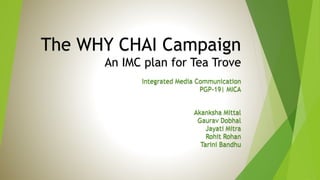 The WHY CHAI Campaign
An IMC plan for Tea Trove
Integrated Media Communication
PGP-19| MICA

Akanksha Mittal
Gaurav Dobhal
Jayati Mitra
Rohit Rohan
Tarini Bandhu

 