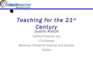 Teaching for the 21st
Century
Justin Reich
EdTechTeacher.org
Co-Director
Berkman Center for Internet and Society
Fellow
 