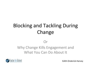 Blocking	
  and	
  Tackling	
  During	
  
Change	
  
Or	
  
Why	
  Change	
  Kills	
  Engagement	
  and	
  
What	
  You	
  Can	
  Do	
  About	
  It	
  
Edith	
  Onderick-­‐Harvey	
  

 