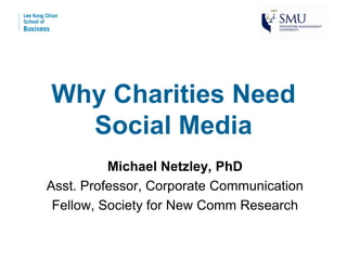 Why Charities Need
  Social Media
          Michael Netzley, PhD
Asst. Professor, Corporate Communication
 Fellow, Society for New Comm Research
 