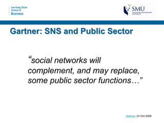 Gartner: SNS and Public Sector


    “social networks will
    complement, and may replace,
    some public sector functions…”



                             Gartner, 23 Oct 2008
 