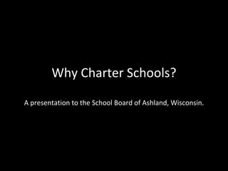 Why Charter Schools? A presentation to the School Board of Ashland, Wisconsin. 