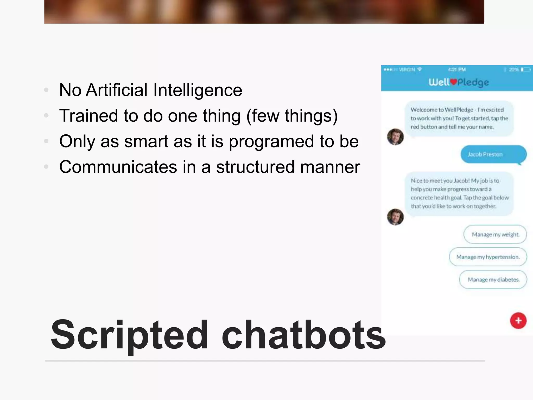 Scripted chatbots
• No Artificial Intelligence
• Trained to do one thing (few things)
• Only as smart as it is programed to be
• Communicates in a structured manner
 