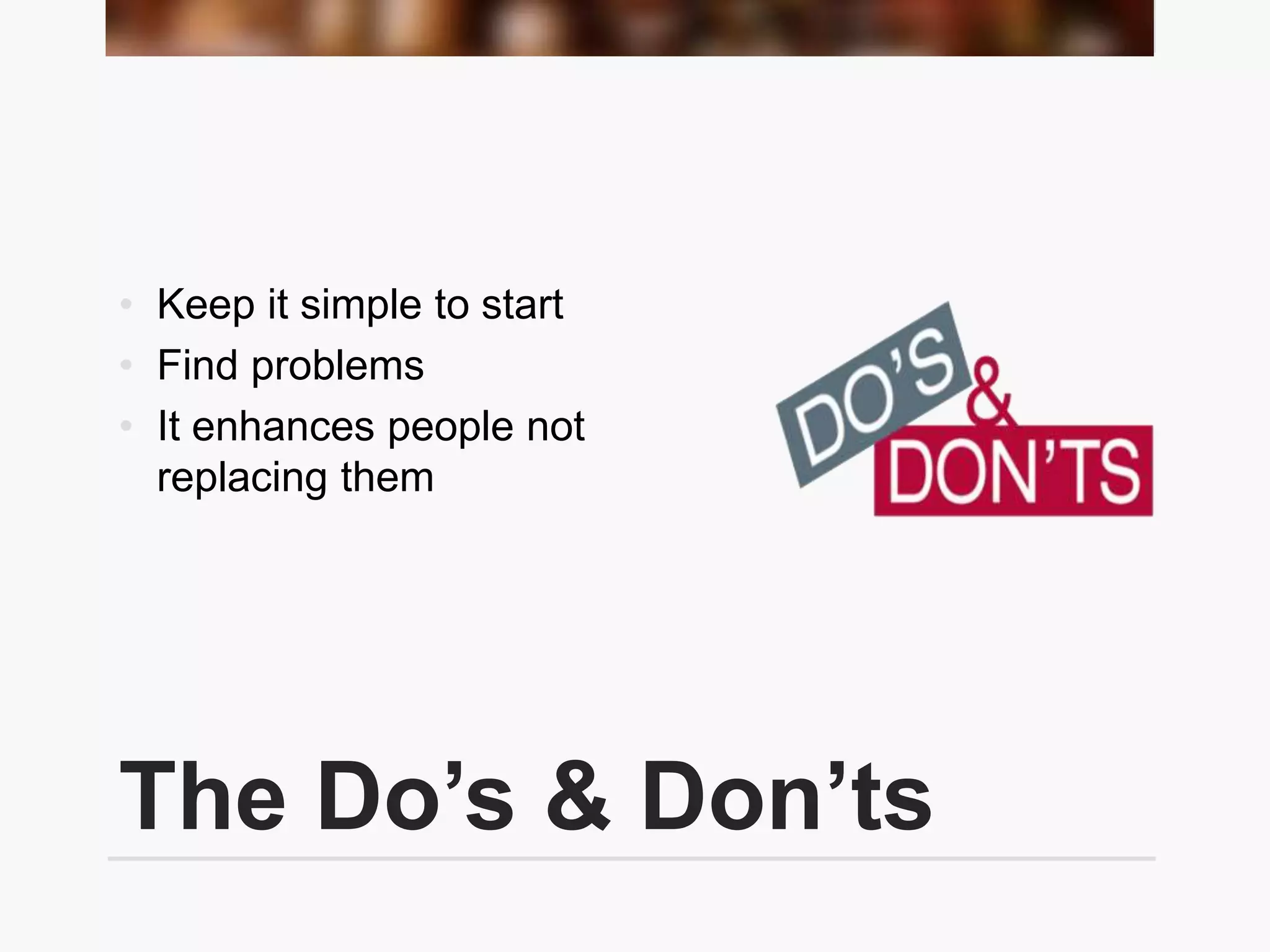 The Do’s & Don’ts
• Keep it simple to start
• Find problems
• It enhances people not
replacing them
 