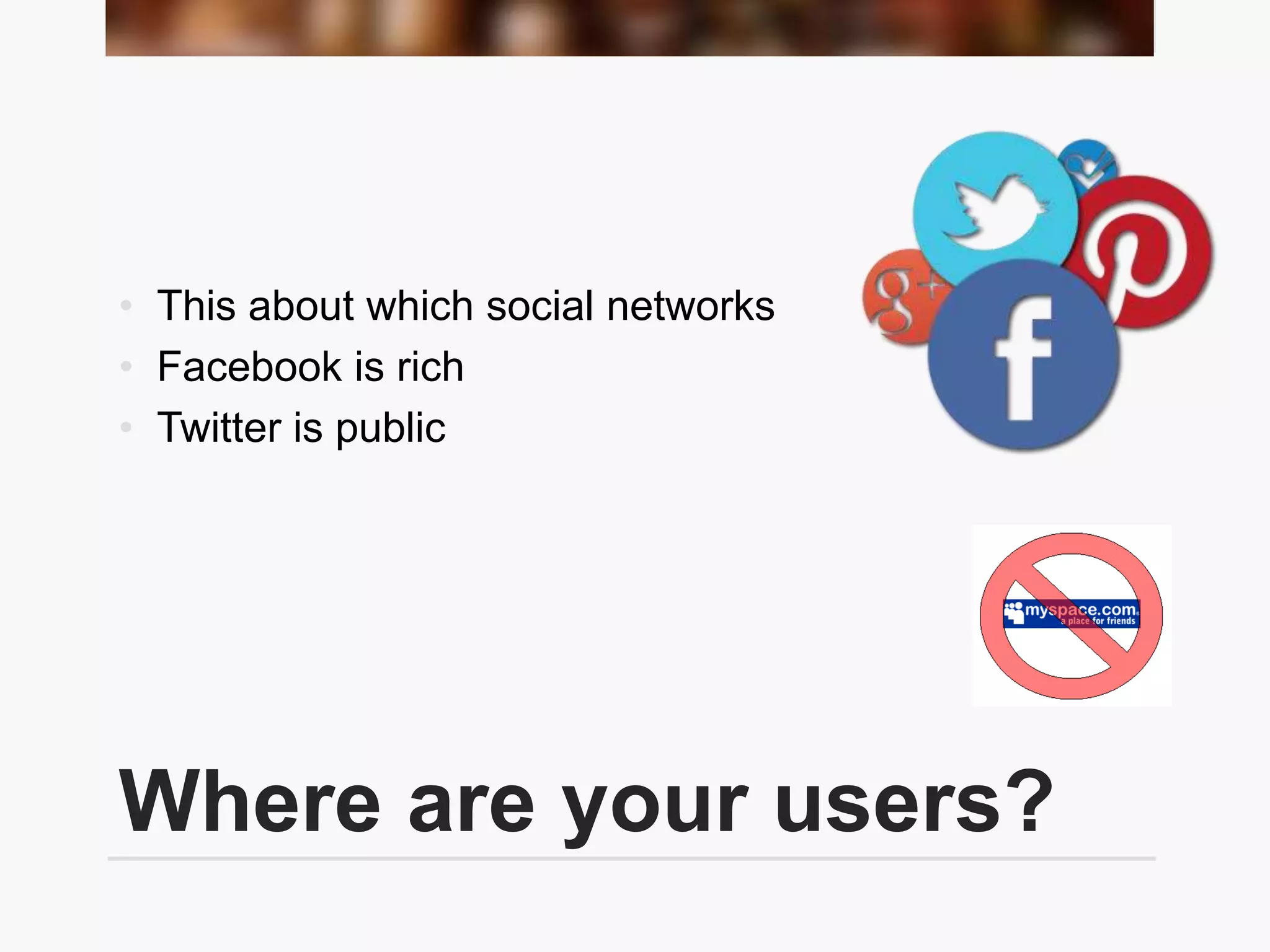 Where are your users?
• This about which social networks
• Facebook is rich
• Twitter is public
 