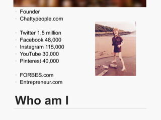 Who am I
• Founder
• Chattypeople.com
• Twitter 1.5 million
• Facebook 48,000
• Instagram 115,000
• YouTube 30,000
• Pinte...