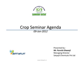 Crop Seminar Agenda
      09-Jan-2012




                           Presented by :
                           Mr. Purvish Diwanji
                           Managing Director
                           Satyajit Chemicals Pvt Ltd

         www.Satyajit.co                                0
 