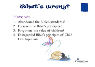 Have we…
1. Abandoned the Bible’s standards?
2. Forsaken the Bible’s principles?
3. Forgotten the value of children?
4. Disregarded Bible’s principles of Child
What’s wrong?
4. Disregarded Bible’s principles of Child
Development?
 