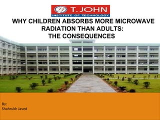 WHY CHILDREN ABSORBS MORE MICROWAVE
RADIATION THAN ADULTS:
THE CONSEQUENCES
By:
Shahrukh Javed
 