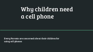 Why children need
a cell phone
Every Parents are concerned about their children for
using cell phones
 