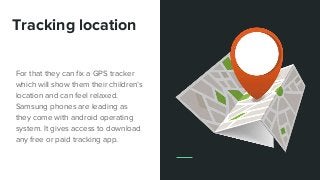 Tracking location
For that they can fix a GPS tracker
which will show them their children’s
location and can feel relaxed....