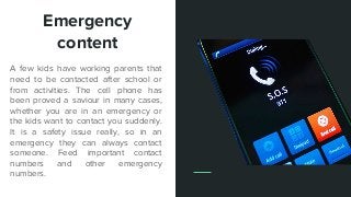 Emergency
content
A few kids have working parents that
need to be contacted after school or
from activities. The cell phon...