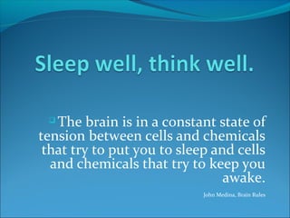  The brain is in a constant state of
tension between cells and chemicals
that try to put you to sleep and cells
and chemicals that try to keep you
awake.
John Medina, Brain Rules
 