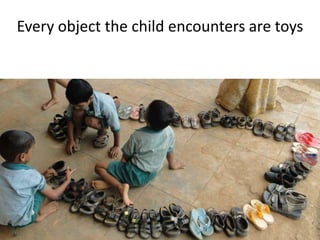 Every object the child encounters are toys
 