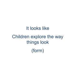It looks like
Children explore the way
       things look
         (form)
 