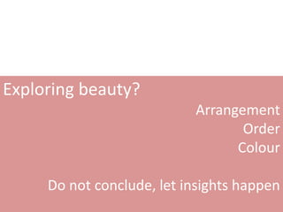 Exploring beauty?
                           Arrangement
                                  Order
                                 Colour

     Do not conclude, let insights happen
 