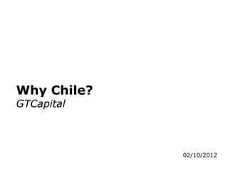 Why Chile?
GTCapital



             02/10/2012
 