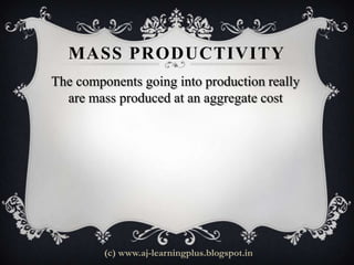 MASS PRODUCTIVITY
The components going into production really
  are mass produced at an aggregate cost




         (c) www.aj-learningplus.blogspot.in
 